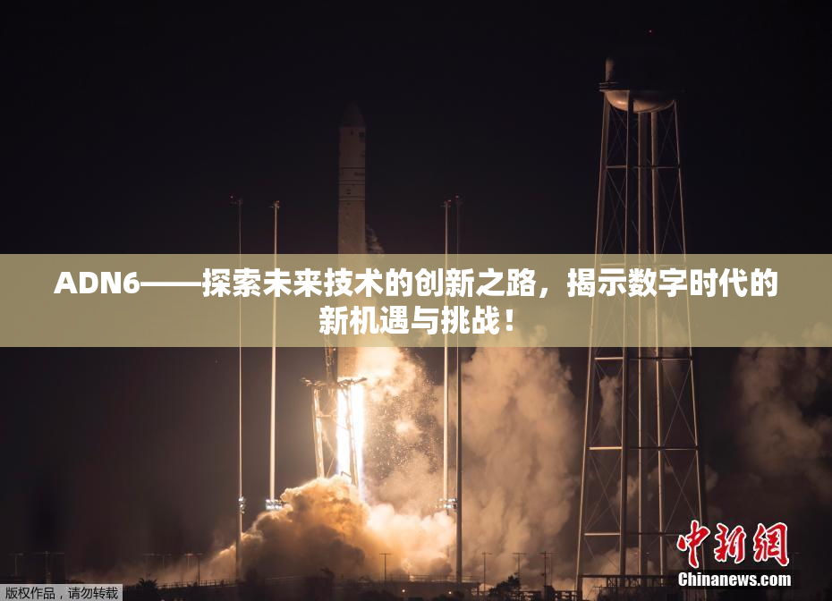 ADN6——探索未来技术的创新之路，揭示数字时代的新机遇与挑战！