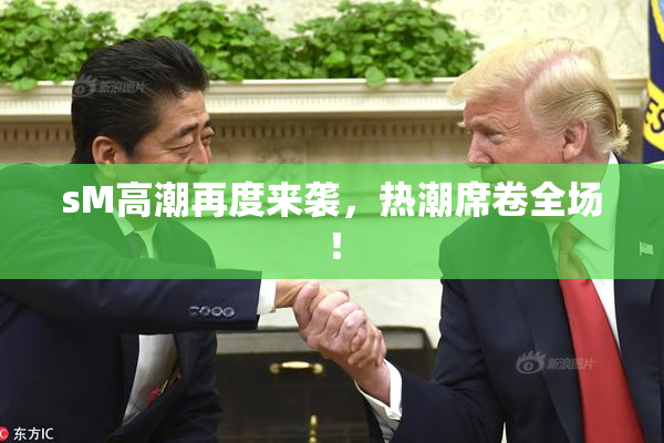 sM高潮再度来袭，热潮席卷全场！