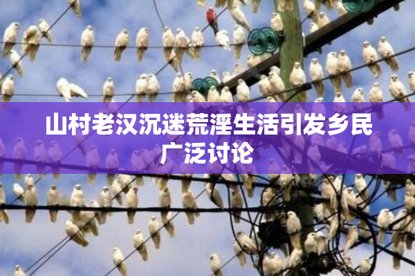 山村老汉沉迷荒淫生活引发乡民广泛讨论