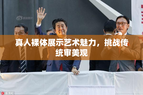 真人裸体展示艺术魅力，挑战传统审美观