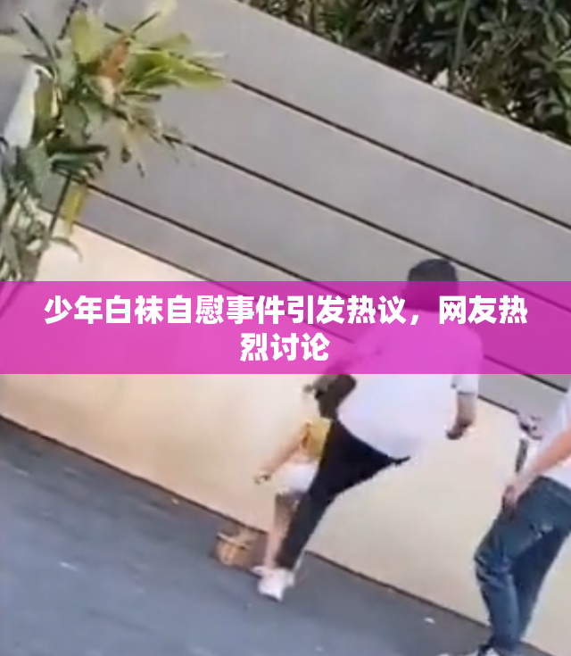 少年白袜自慰事件引发热议，网友热烈讨论