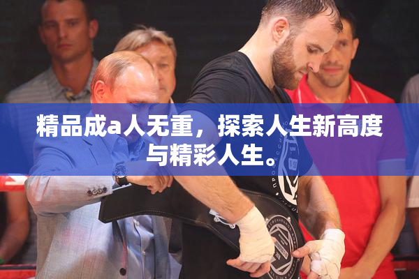 精品成a人无重，探索人生新高度与精彩人生。