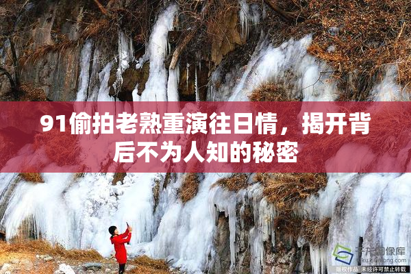 91偷拍老熟重演往日情，揭开背后不为人知的秘密