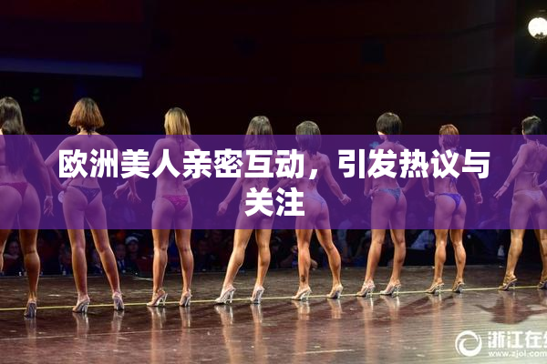 欧洲美人亲密互动，引发热议与关注