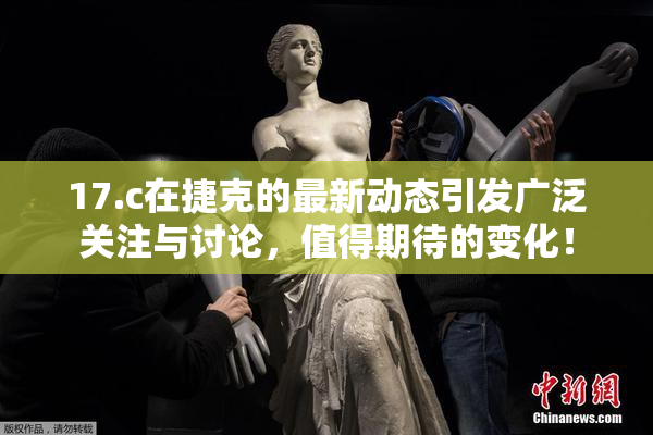 17.c在捷克的最新动态引发广泛关注与讨论，值得期待的变化！