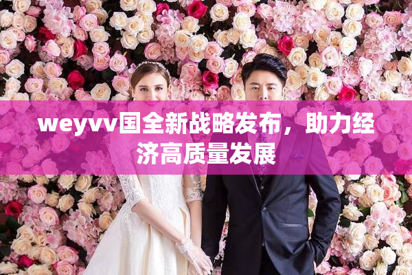 weyvv国全新战略发布，助力经济高质量发展