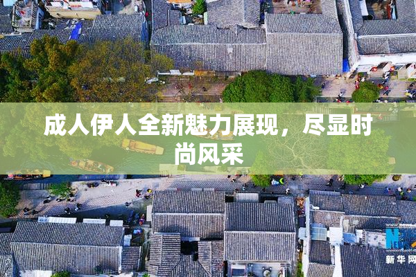 成人伊人全新魅力展现，尽显时尚风采