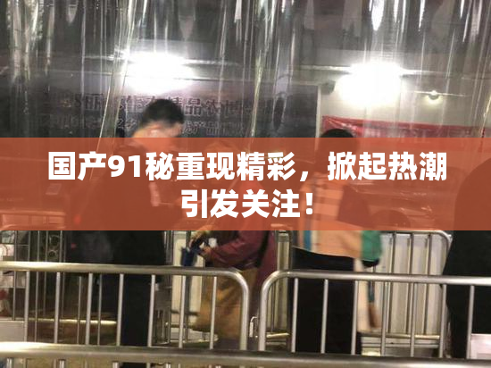国产91秘重现精彩，掀起热潮引发关注！