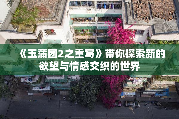 《玉蒲团2之重写》带你探索新的欲望与情感交织的世界