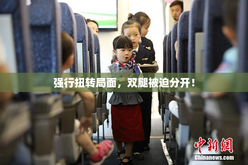 强行扭转局面，双腿被迫分开！