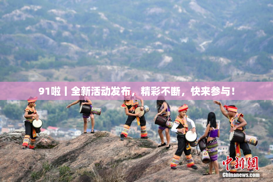 91啦丨全新活动发布，精彩不断，快来参与！