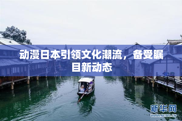 动漫日本引领文化潮流，备受瞩目新动态