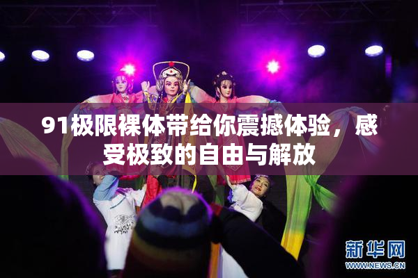 91极限裸体带给你震撼体验，感受极致的自由与解放