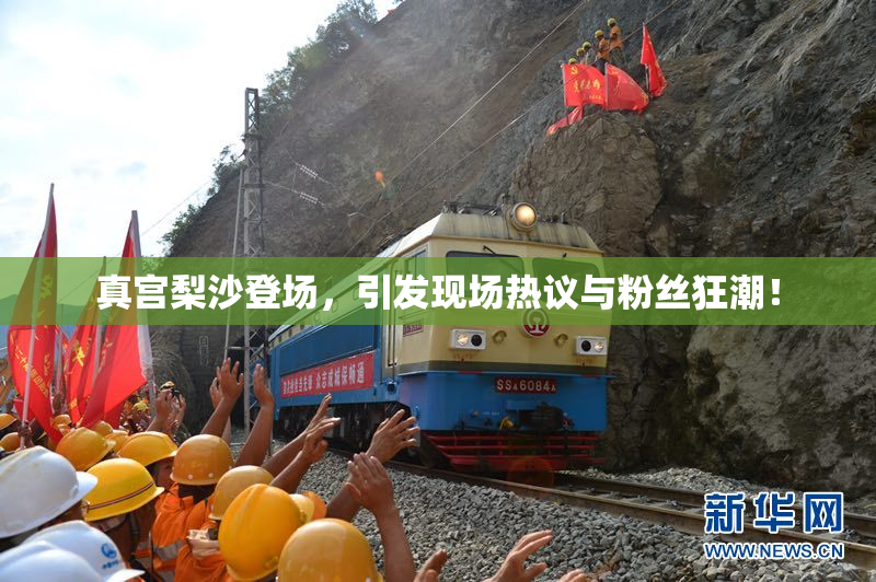 真宫梨沙登场，引发现场热议与粉丝狂潮！
