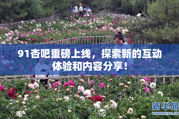 91杏吧重磅上线，探索新的互动体验和内容分享！