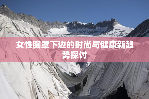 女性胸罩下边的时尚与健康新趋势探讨