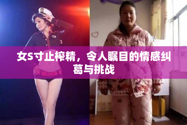 女S寸止榨精，令人瞩目的情感纠葛与挑战