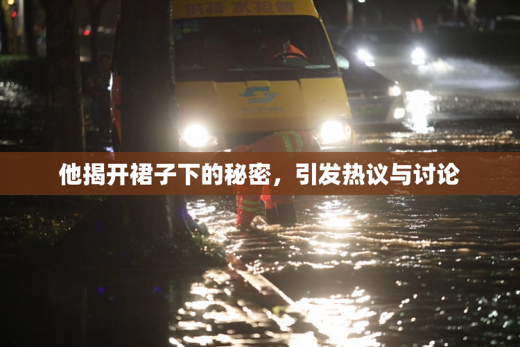 他揭开裙子下的秘密，引发热议与讨论