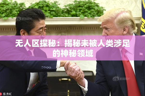 无人区探秘：揭秘未被人类涉足的神秘领域