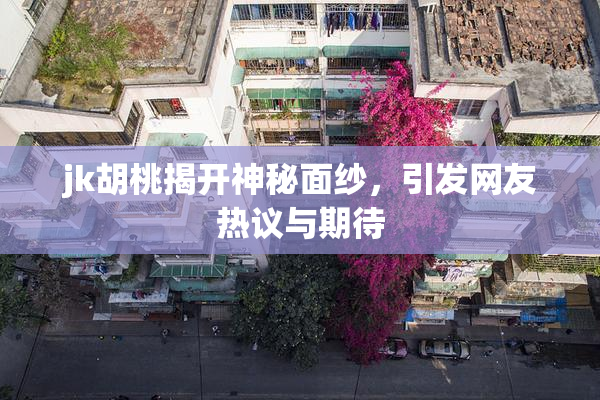 jk胡桃揭开神秘面纱，引发网友热议与期待