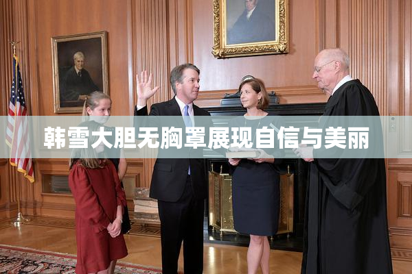 韩雪大胆无胸罩展现自信与美丽
