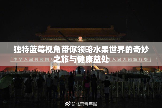 独特蓝莓视角带你领略水果世界的奇妙之旅与健康益处
