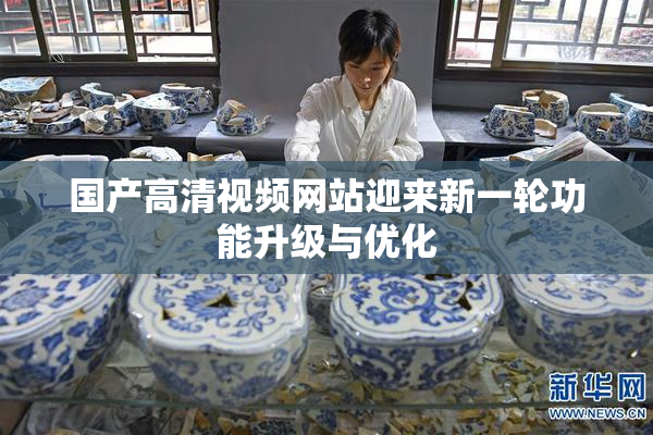 国产高清视频网站迎来新一轮功能升级与优化