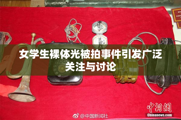 女学生裸体光被拍事件引发广泛关注与讨论