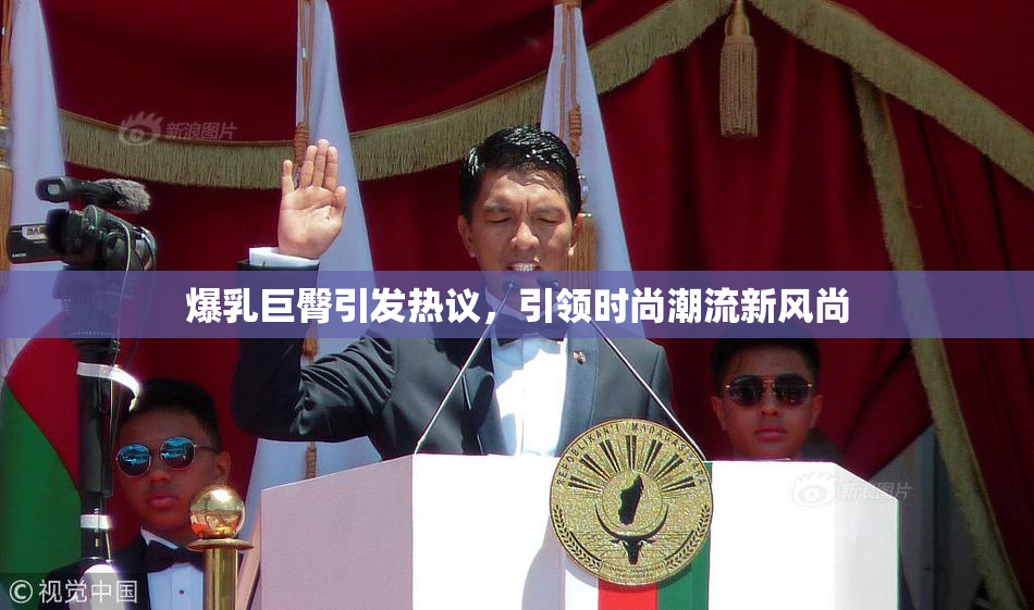 爆乳巨臀引发热议，引领时尚潮流新风尚