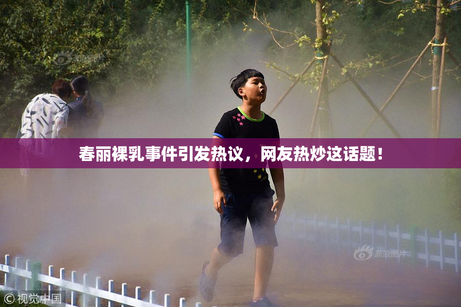 春丽裸乳事件引发热议，网友热炒这话题！