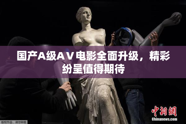 国产A级AⅤ电影全面升级，精彩纷呈值得期待