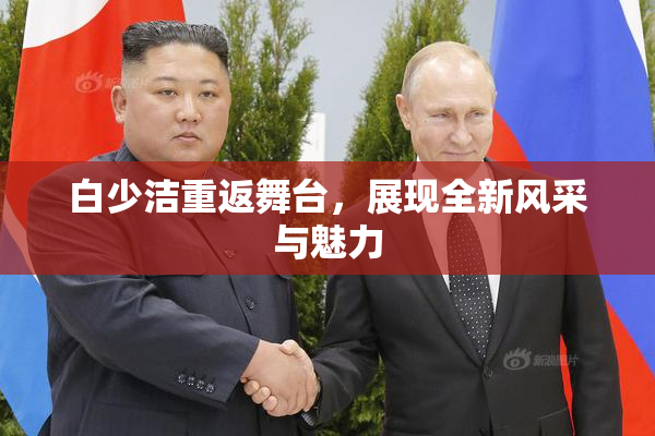 白少洁重返舞台，展现全新风采与魅力