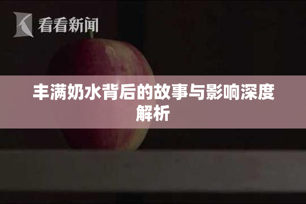 丰满奶水背后的故事与影响深度解析