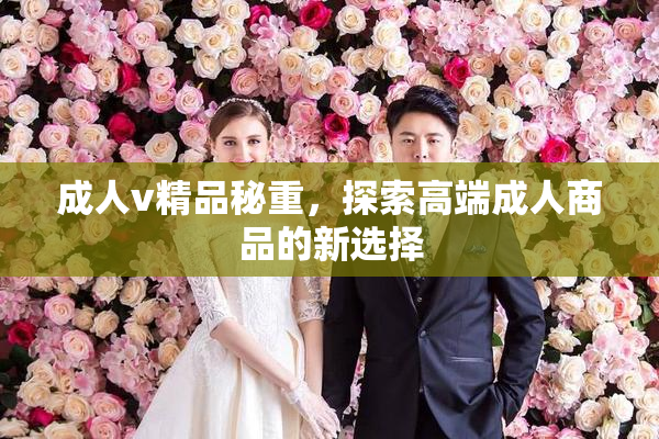成人v精品秘重，探索高端成人商品的新选择