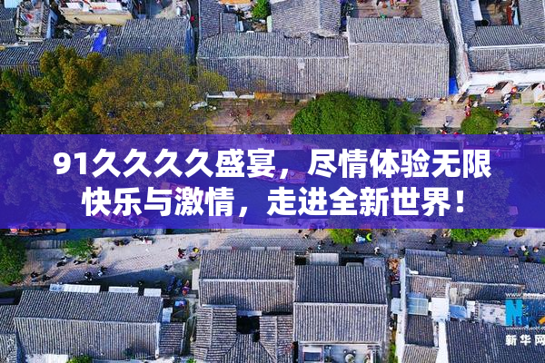 91久久久久盛宴，尽情体验无限快乐与激情，走进全新世界！