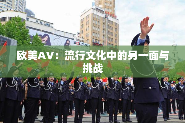 欧美AV：流行文化中的另一面与挑战