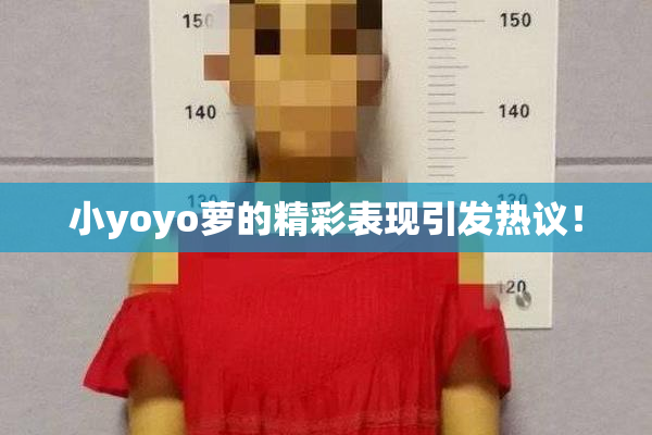 小yoyo萝的精彩表现引发热议！