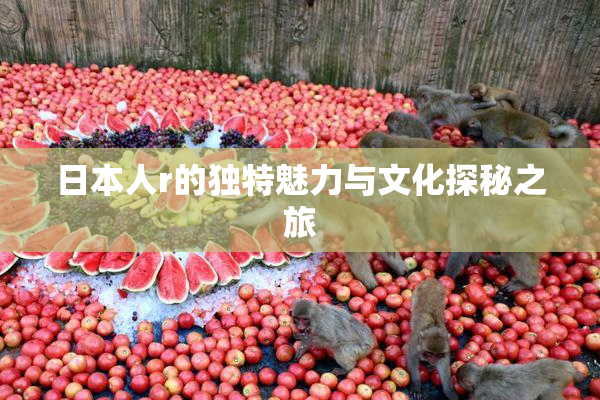 日本人r的独特魅力与文化探秘之旅