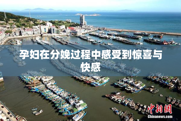 孕妇在分娩过程中感受到惊喜与快感