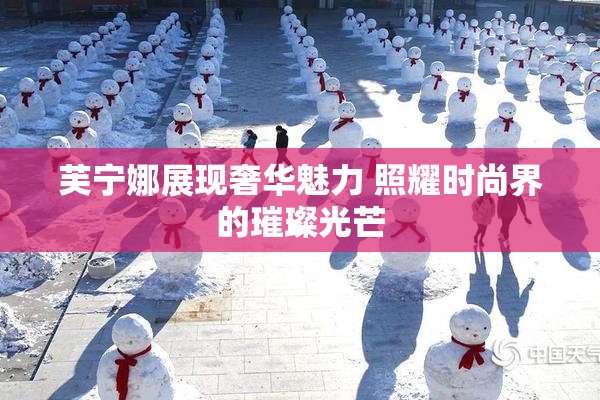芙宁娜展现奢华魅力 照耀时尚界的璀璨光芒