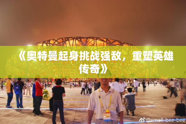《奥特曼起身挑战强敌，重塑英雄传奇》