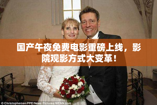 国产午夜免费电影重磅上线，影院观影方式大变革！