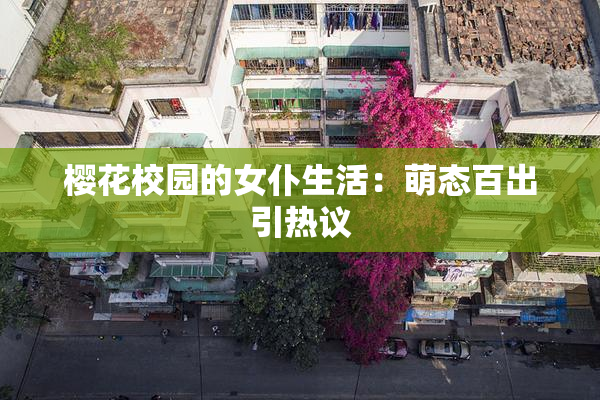 樱花校园的女仆生活：萌态百出引热议