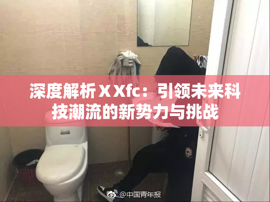 深度解析ⅩXfc：引领未来科技潮流的新势力与挑战