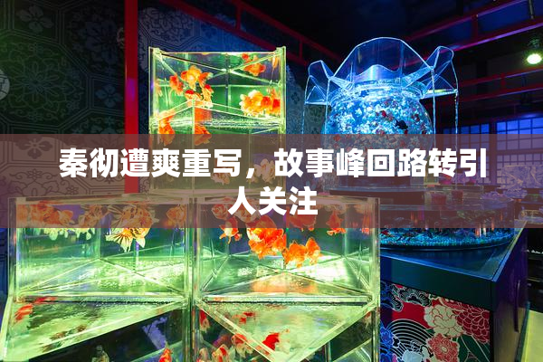 秦彻遭爽重写，故事峰回路转引人关注