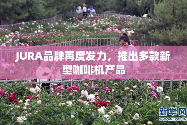 JURA品牌再度发力，推出多款新型咖啡机产品