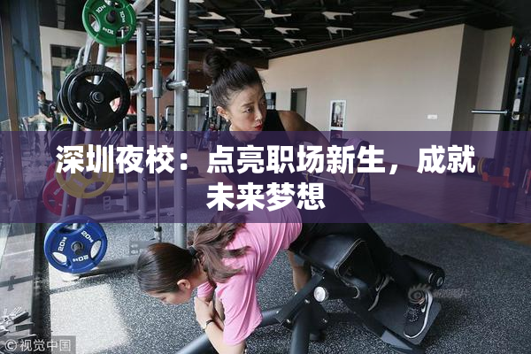 深圳夜校：点亮职场新生，成就未来梦想