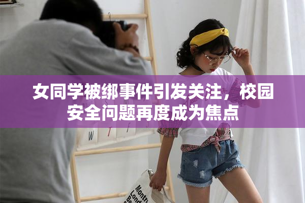 女同学被绑事件引发关注，校园安全问题再度成为焦点