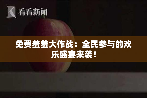 免费羞羞大作战：全民参与的欢乐盛宴来袭！