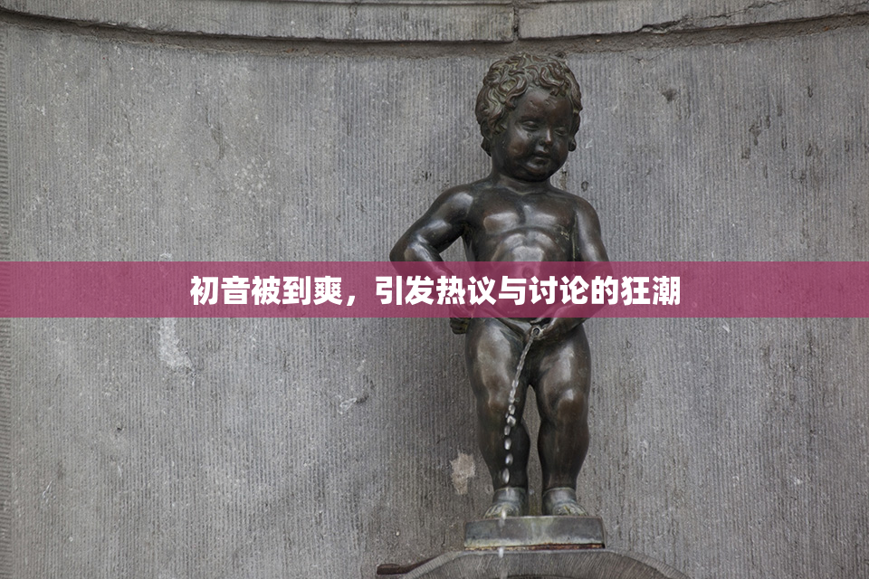 初音被到爽，引发热议与讨论的狂潮